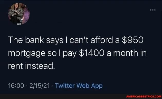 The bank says I can't afford a $950 mortgage so I pay $1400 month in rent instead.