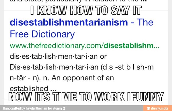 l
KNOW HOM TO SAY
ii
disestablishmentarianism
The
Free Dictionary
www.thefreedictionary.com/disestablishm...
dis-es-tab-lish-men-tar-i-an or
n-tár
established
TIME TO WORK (FURINN?