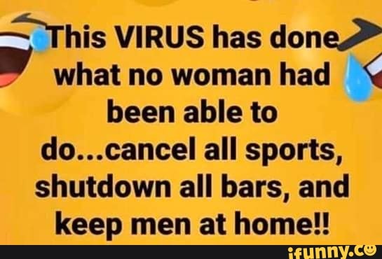 >This VIRUS has done y what no woman had
been able to
do...cancel all sports,
shutdown all bars, and
keep men at home!!
