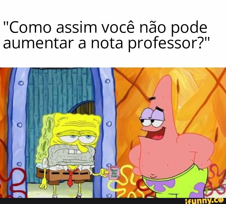 "Como assim você não pode
aumentar a nota professor?"