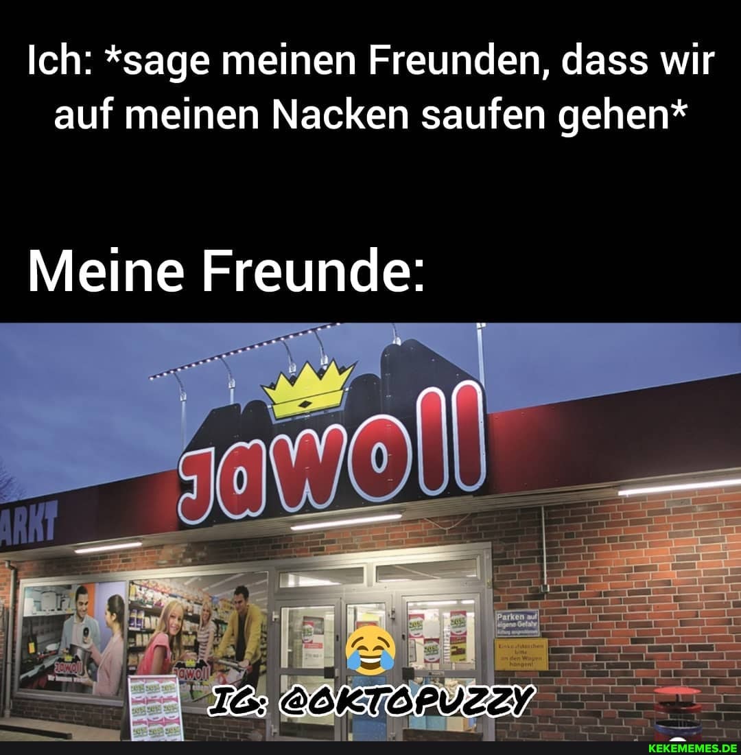 Ich: *sage meinen Freunden, dass wir auf meinen Nacken saufen gehen*
Meine Freunde: