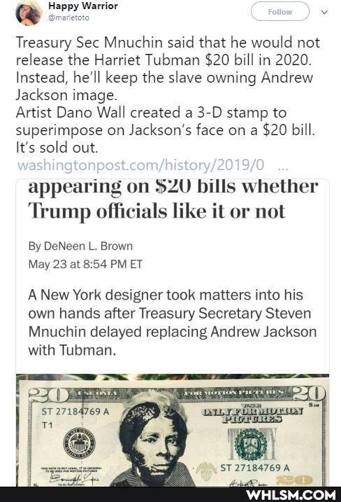 Happy Warrtor .
Treasury Sec Mnuchin said that he would not release the Harriet Tubman $20 bill in 2020.
Instead, he'll keep the slave owning Andrew
Jackson image.
Artist Dano Wall created a stamp to superimpose on Jackson's face on a $20 bill
It's sold out.
appearing on bills whether
Trump officials like it or not
By DeNeen L. Brown
May 23 at PM ET
A New York designer took matters into his own hands after Treasury Secretary Steven
Mnuchin delayed replacing Andrew Jackson with Tubman.
ST 271B4769A