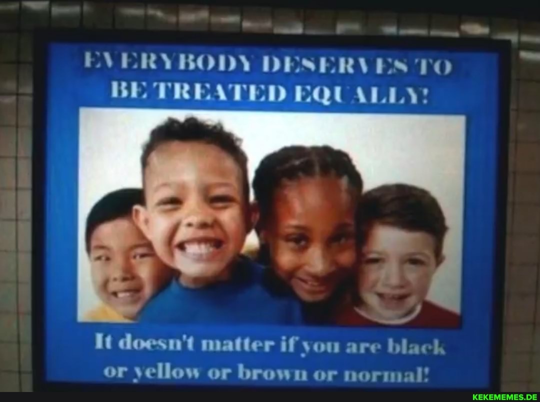EVERYBODY DESERVES TO BE TREATED EQUALLY! It doesn't matter if you are black or 