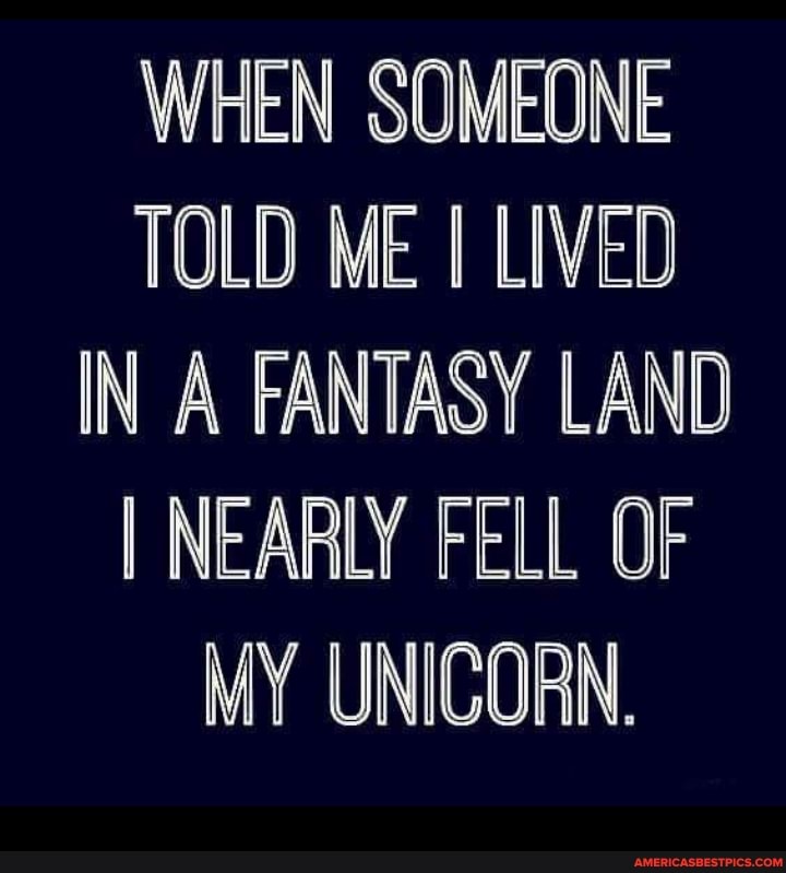 WHEN SOMEONE TOLD ME LIVED IN A FANTASY LAND I NEARLY FELL OF MY UNICORN.