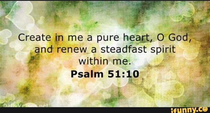 Create in me a pure heart, O God,. and renew steadfast spirit within me ...