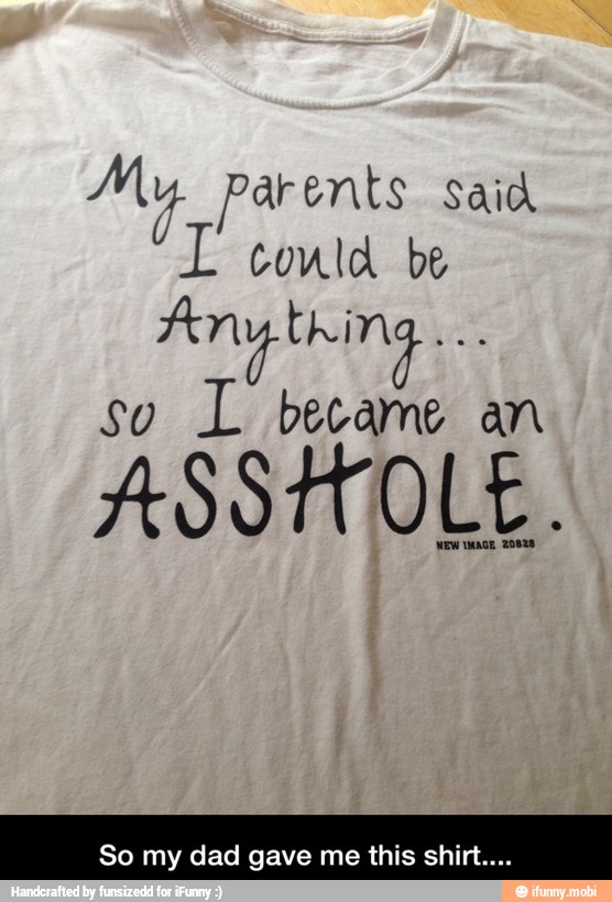 My Parents said
I could be
so
L became an
ASSHOLE.
So my dad gave me this shirt... - So my dad gave me this shirt....