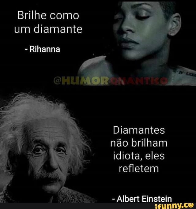 Brilhe como
um diamante
- Rihanna
Diamantes não brilham idi
3 idiota, eles refletem
- Albert Einstein