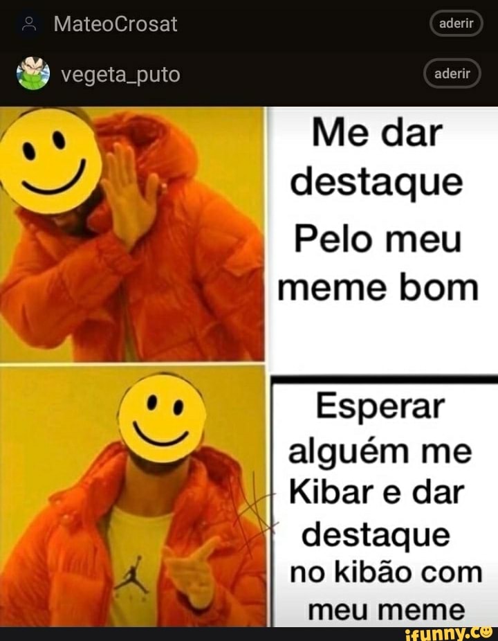 MateoCrosat
aderir
vegeta. puto aderir
Me dar destaque
Pelo meu meme bom
Esperar alguém me
Kibar e dar
destaque no kibão com meu meme