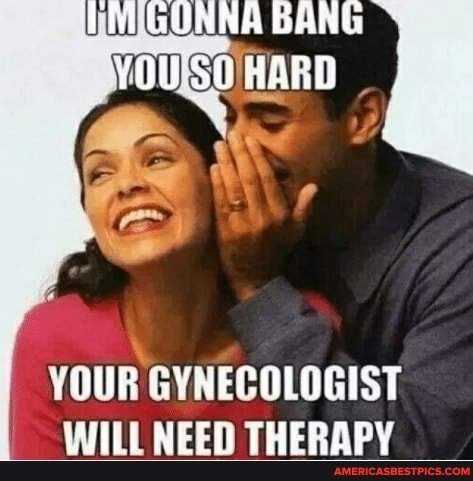 BANG
HARD
YOUR GYNECOLOGIST WILL NEED THERAPY