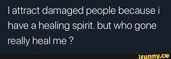 I attract damaged people because I
have a healing spirit. but who gone
really heal me