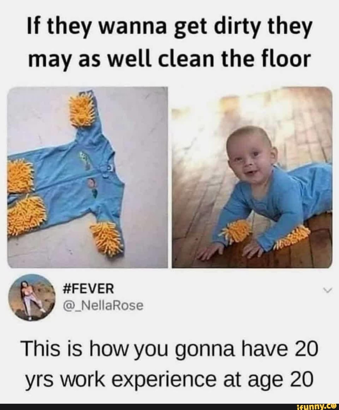 If they wanna get dirty they
may as well clean the floor
This is how you gonna have 20
yrs work experience at age 20