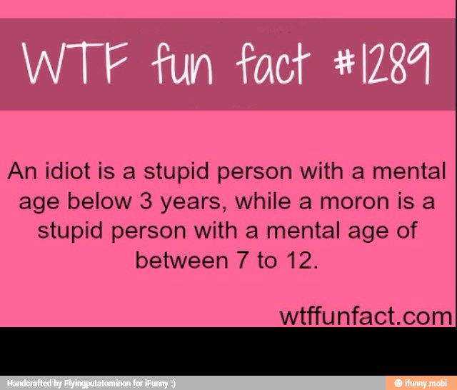 An idiot is a stupid person with a mental
age below 3 years, while a moron is a
stupid person with a mental age of
between 7 to 12. -