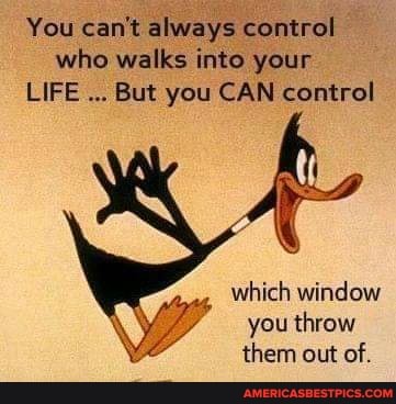 You can't always control who walks into your
LIFE But you CAN control
which window you throw them out of.