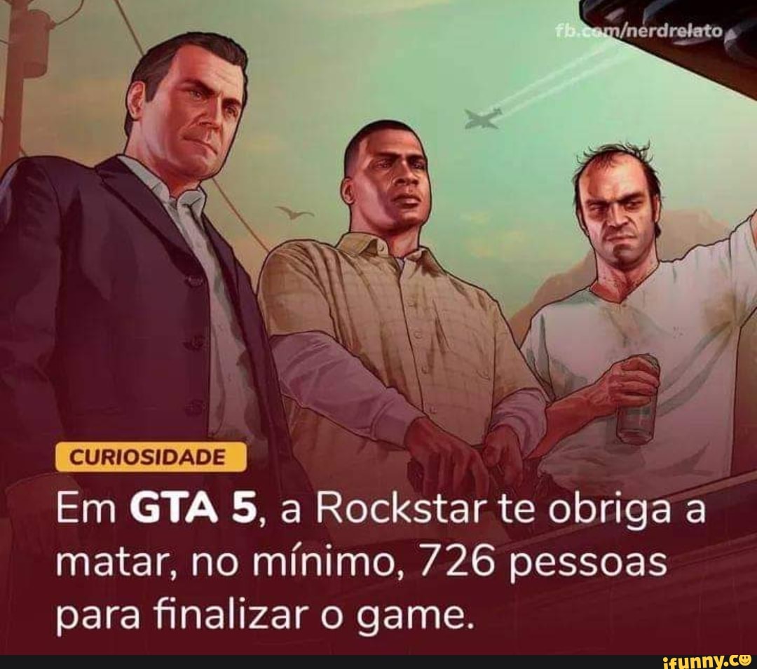 CURIOSIDADE
Em GTA 5, a Rockstar te obriga a matar, no mínimo, 726 pessoas para finalizar o game.