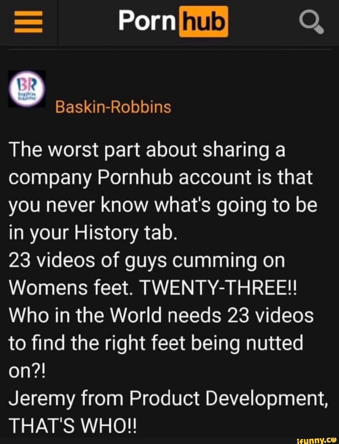 8 Baskin-Robbins The worst part about sharing a company Pornhub account is  that you never