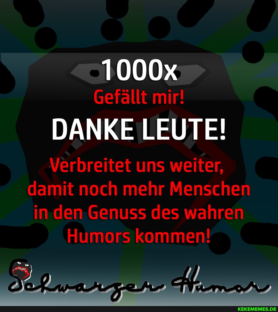 1000x
Gefällt mir!
DANKE LEUTE!
Verbreitet uns weiter,
damit noch mehr Menschen
in den Genuss des wahren
Humors kommen!