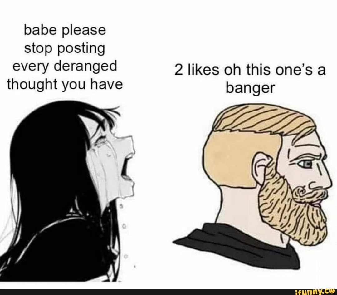 babe please stop posting
every deranged 2 likes oh this one's a thought you have banger