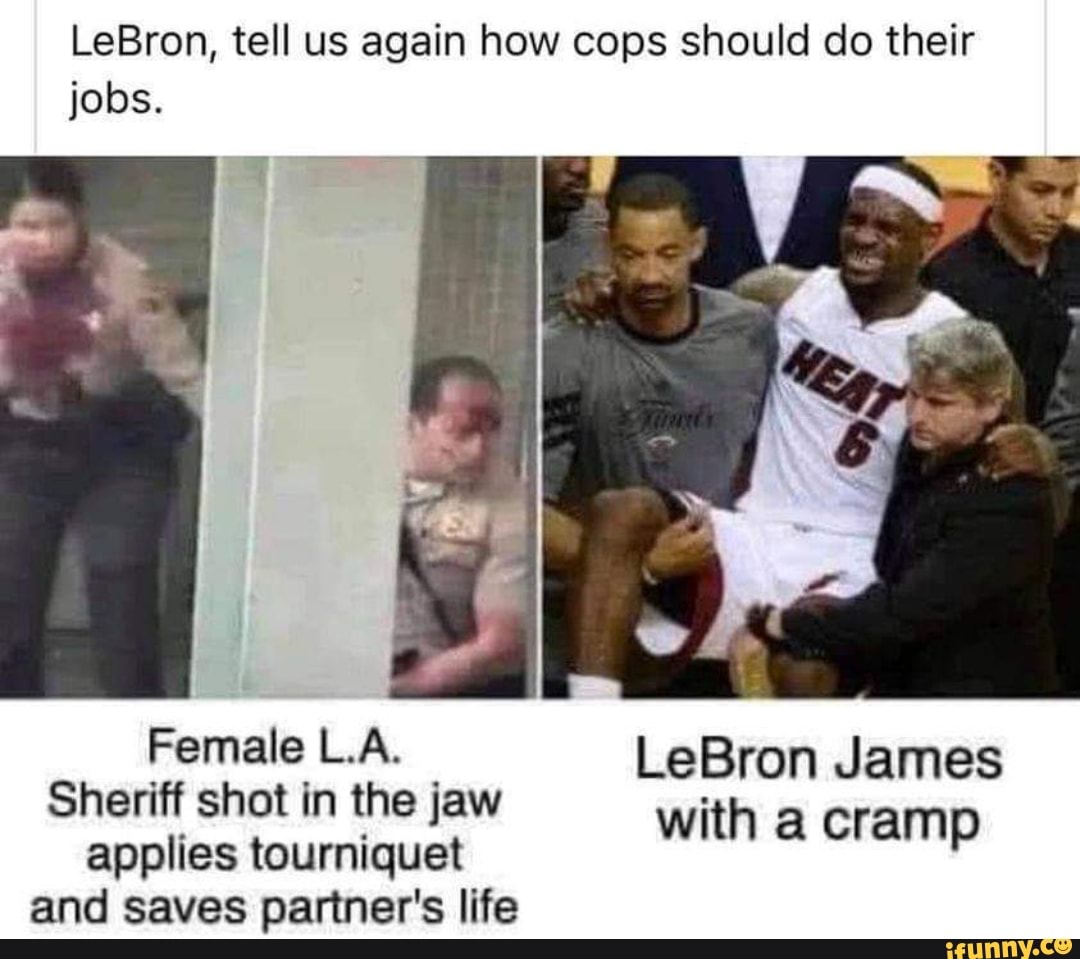 LeBron, tell us again how cops should do their jobs.
Female LA. LeBron James
Sheriff shot in the jaw tourniguet with a cramp
applies tourniquet and saves partner's life