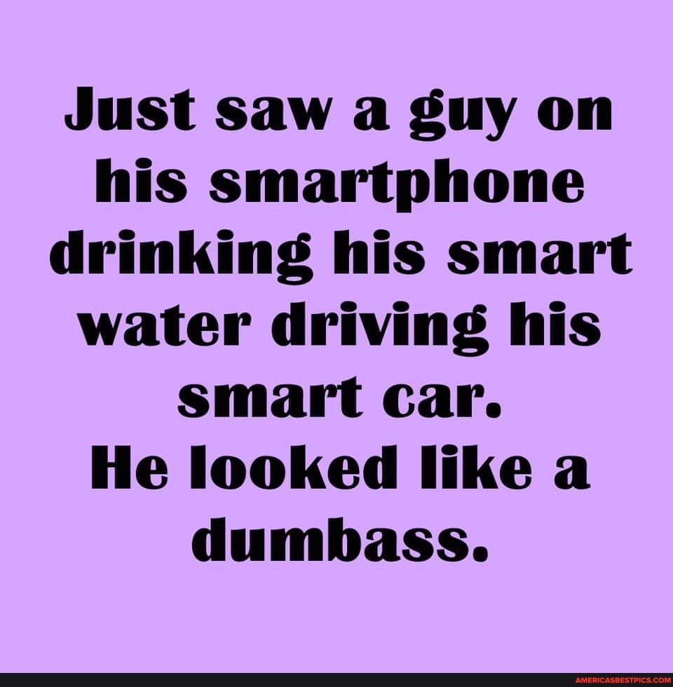 Just saw a guy on his smartphone drinking his smart water driving his smart Car.
He looked like a dumbass.