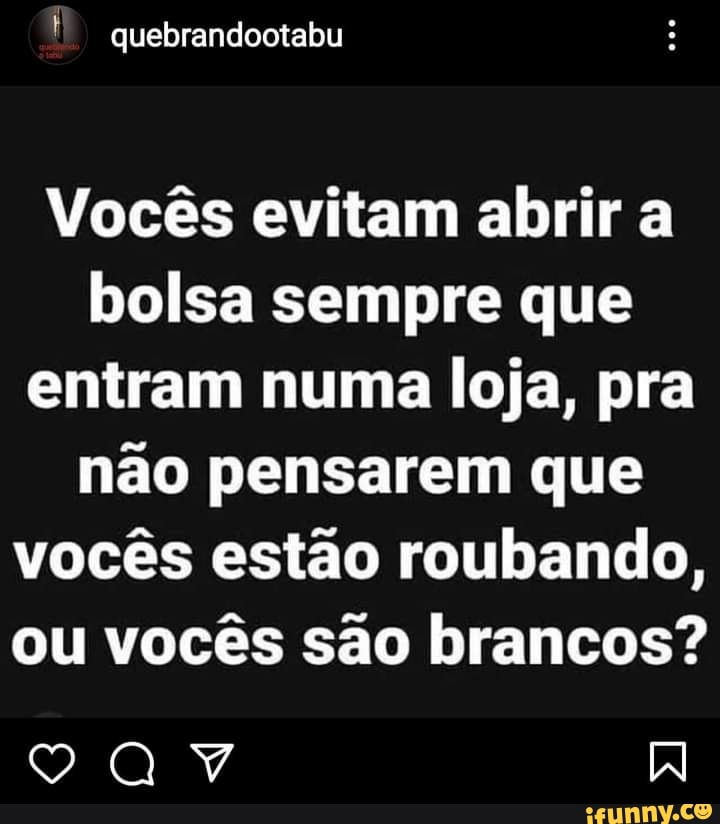 quebrandootabu
Vocês evitam abrir a bolsa sempre que entram numa loja, pra não pensarem que vocês estão roubando, ou vocês são brancos?