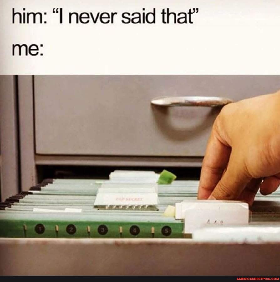 him: "Il never said that'
me: