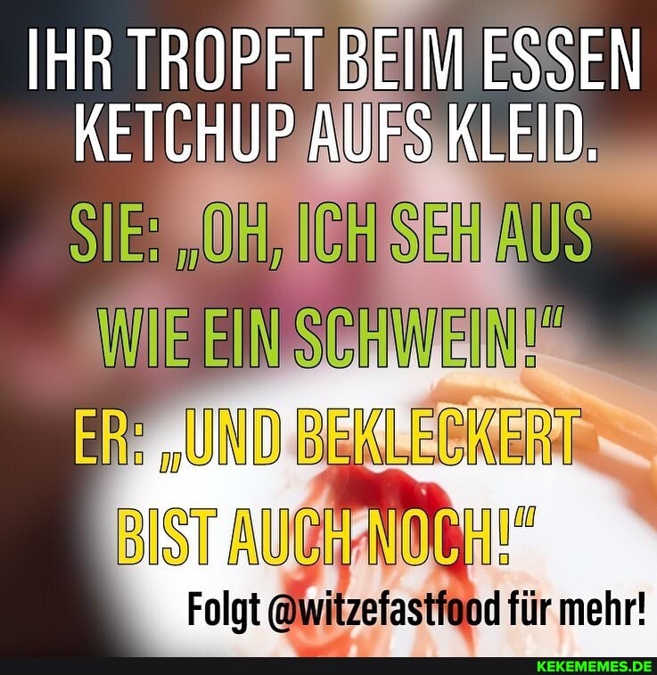 IHR TROPFT BEIM ESSEN
KETCHUP AUFS KLEID.
SIE: ICH SEH AUS
ER: "UND BEHLECKERT BIST
Folgt @witzefastfand für mehr!