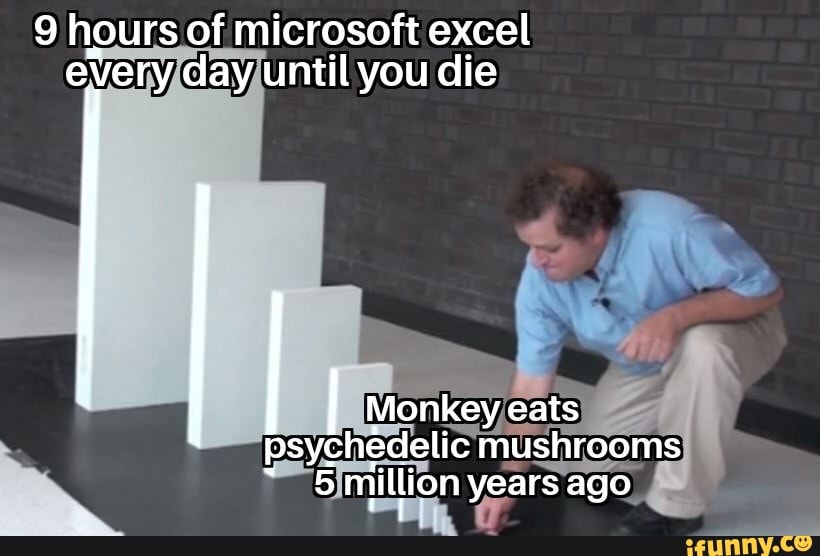 9 hours of microsoft excel every day until you die
I Monkey eats psychedelic mushrooms
5 million years ago