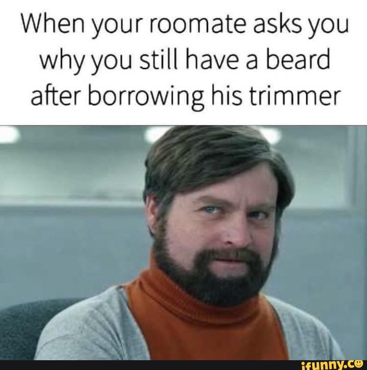When your roomate asks you why you still have a beard
after borrowing his trimmer