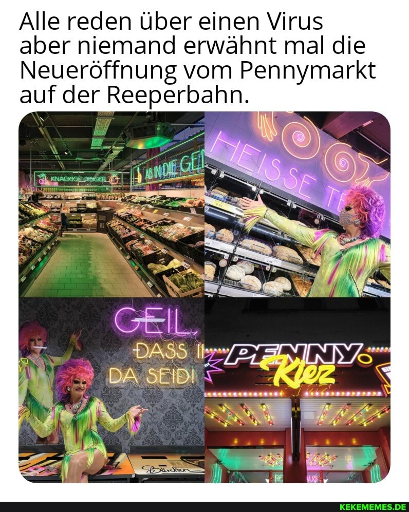 Alle reden über einen Virus aber niemand erwähnt mal die
Neueröffnung vom Pennymarkt auf der Reeperbahn.