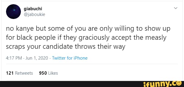 no kanye but some of you are only willing to show up for black people if they graciously accept the measly scraps your candidate throws their way
PM - Jun 1, 2020 - Twitter for iPhone