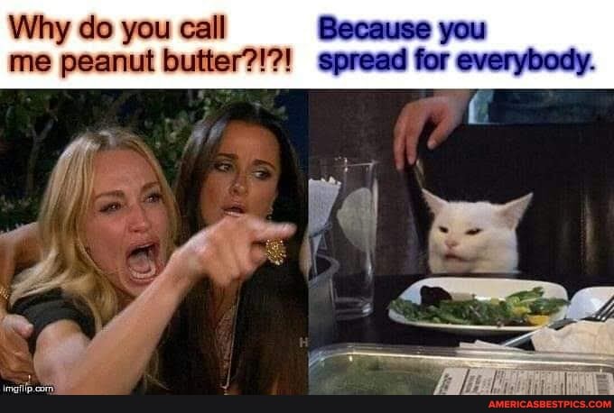 Why do you call Because you me peanut butter?!?! spread for everybody.
/ I il