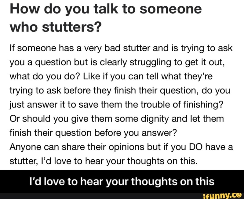 How do you talk to someone who stutters? If someone has a very bad stutter and is trying to ask