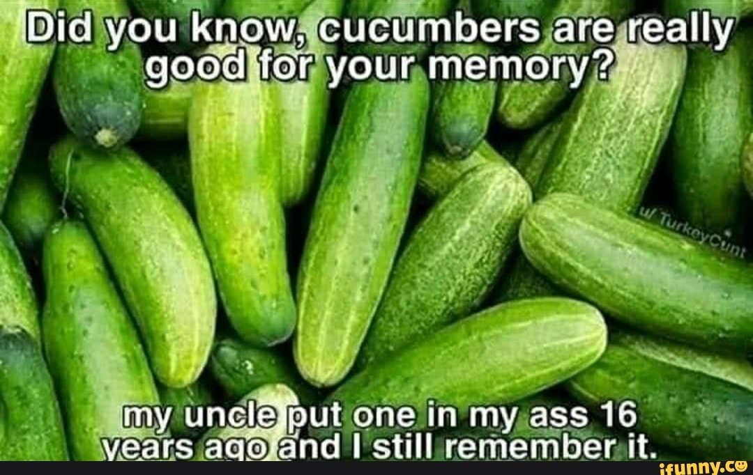 Did you know, cucumbers are really good icr your memory? my put one in