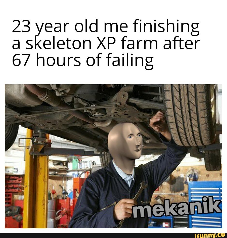 23 year old me finishing
a skeleton XP farm after
67 hours of failing