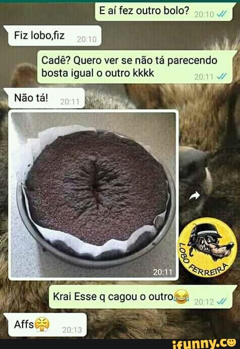 E aí fez outro bolo?
y
Fiz lobo,fiz
Cadê? Quero ver se não tá parecendo
bosta igual o outro kkkk