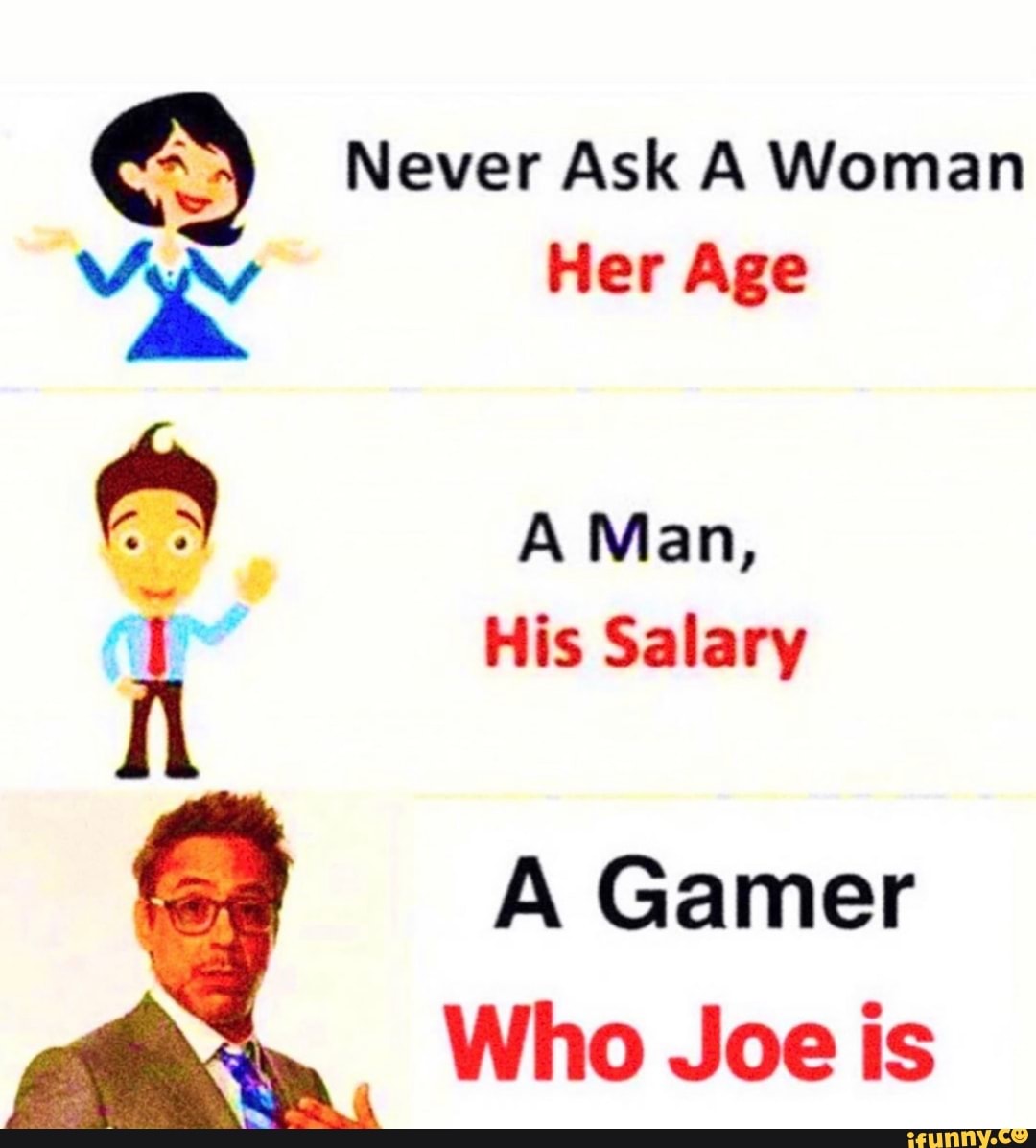 Whose gaming now. Never ask. Never ask a woman her age a man his salary. Never ask age salary. Never ask woman.