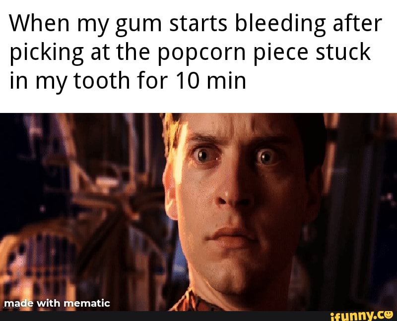 When my gum starts bleeding after picking at the popcorn piece stuck in