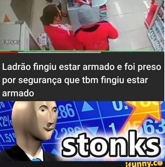 Ladrão fingiu estar armado e foi preso
por segurança que tbm fingiu estar armado
stonks
