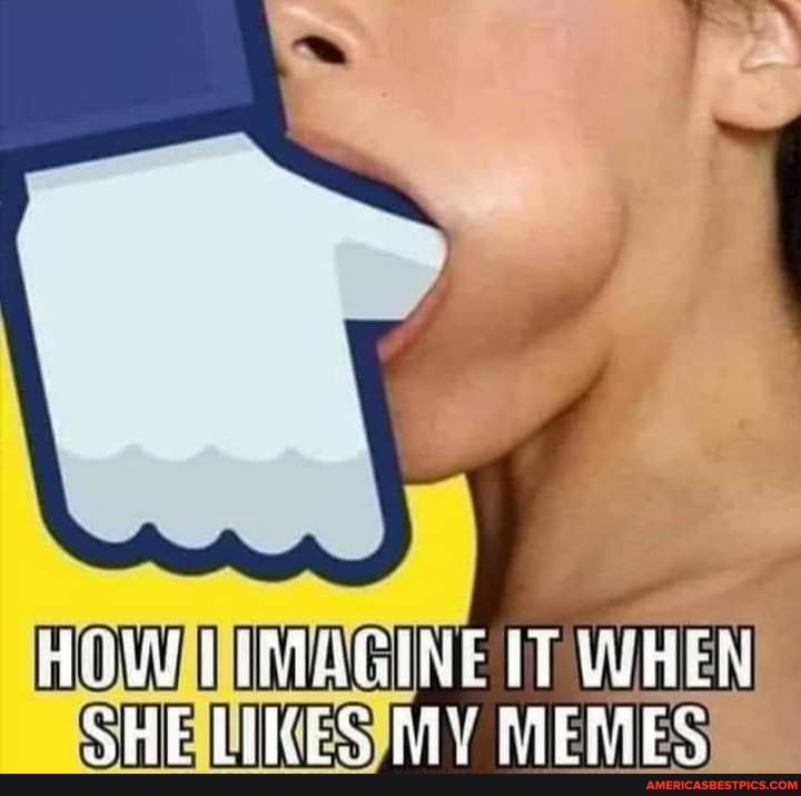 IMAGINE AAWHEN SHE WKES MY MEMES