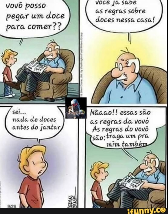 você ja save as regras sobre doces nessa casa!
vovô posso pegar um doce para comer??
sei...
nada de doces antes do jantar,
Nãaco!! essas são as regras da vovô
Ás regras do vovô são: traga um pra mim também
apa