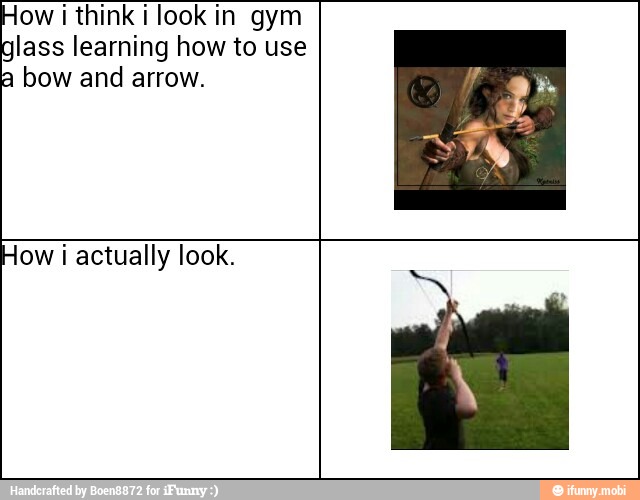 How i think i look in gym
glass learning how to use
a bow and arrow.
How i actually look.