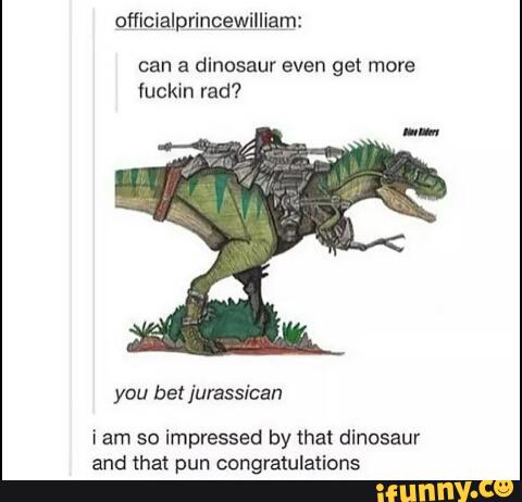 oflicialprincewilliam:
can a dinosaur even get more
1uckin rad?
you bet [urassican
i am so impressed by that dinosaur
and that pun congratulations