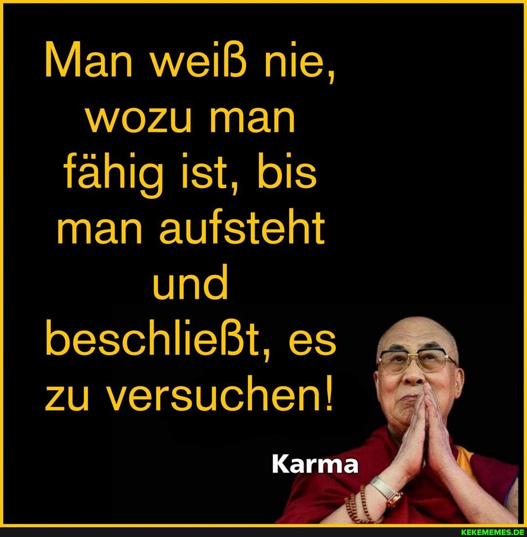 Man weiß nie,
wozu man fähig ist, bis man aufsteht und beschließt, es zu versuchen!
Karma