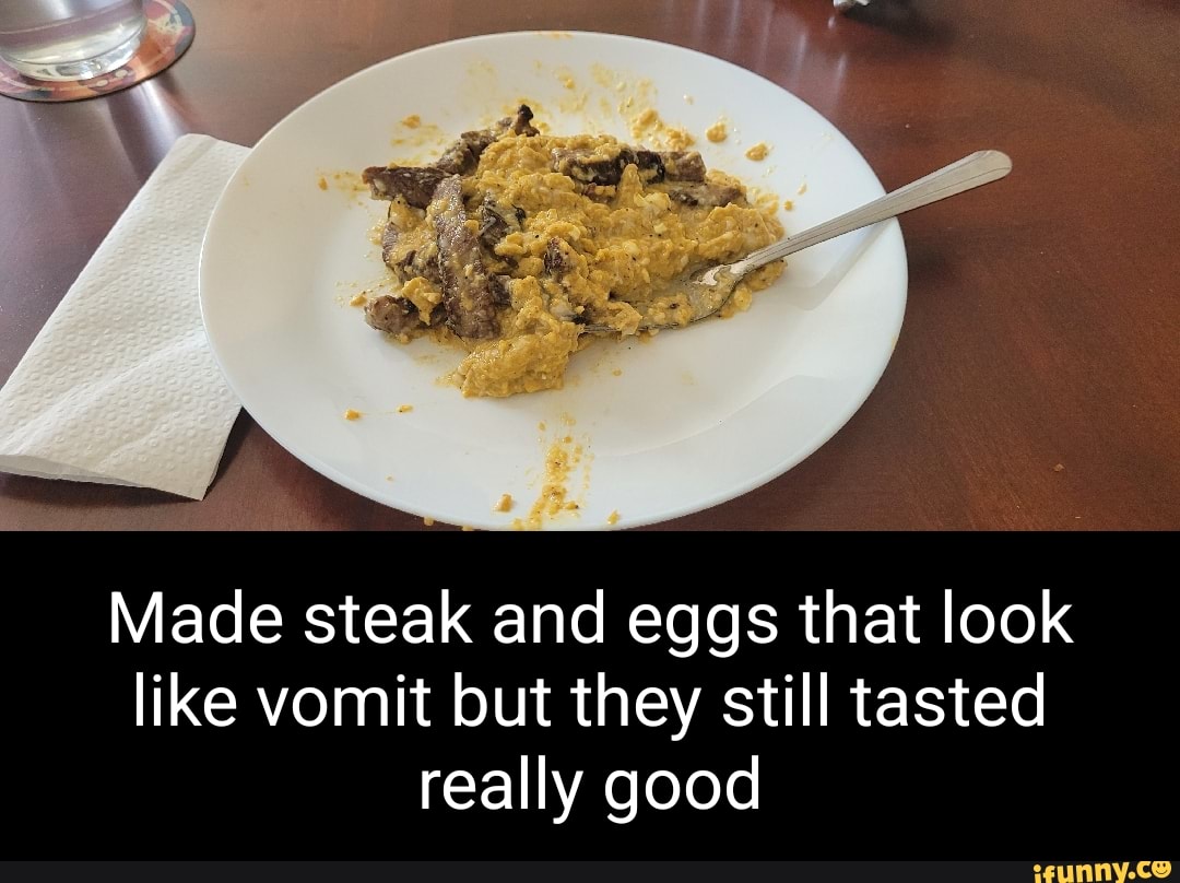 Made steak and eggs that look like vomit but they still tasted really
