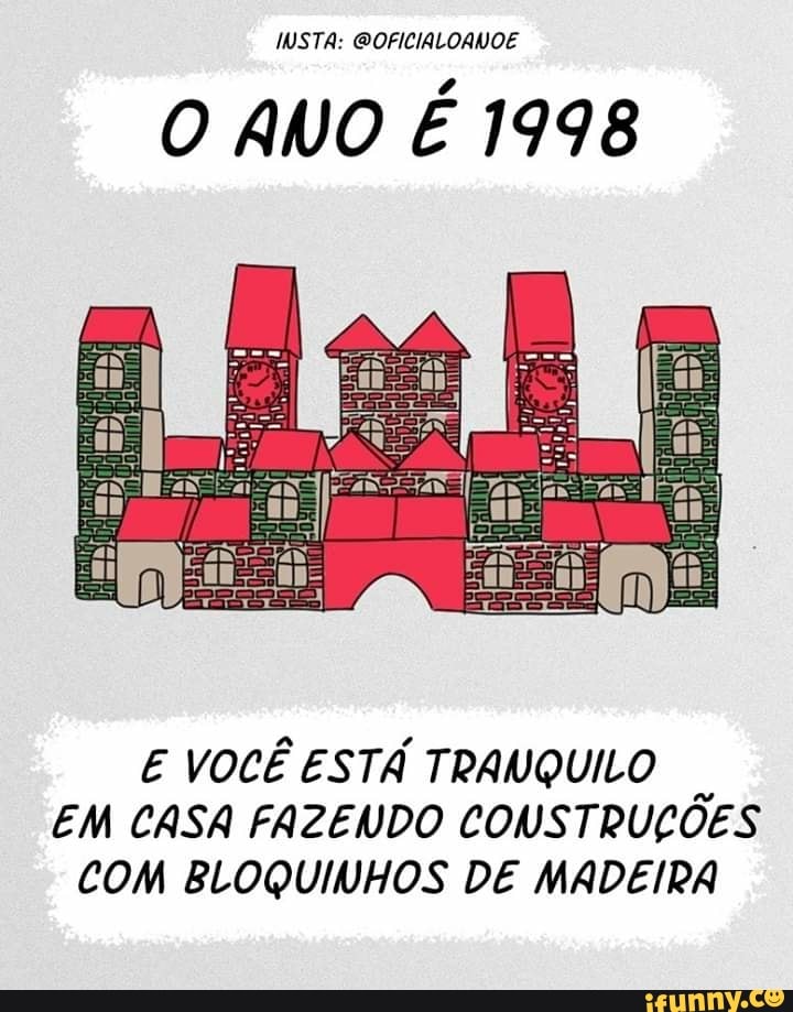 MISTA: GOFICIALOANOE
O ANO É 1998
E VOCÊ ESTÁ TRANQUILO
EM CASA FAZENDO CONSTRUÇÕES
COM BLOQUINHOS DE MADEIRA