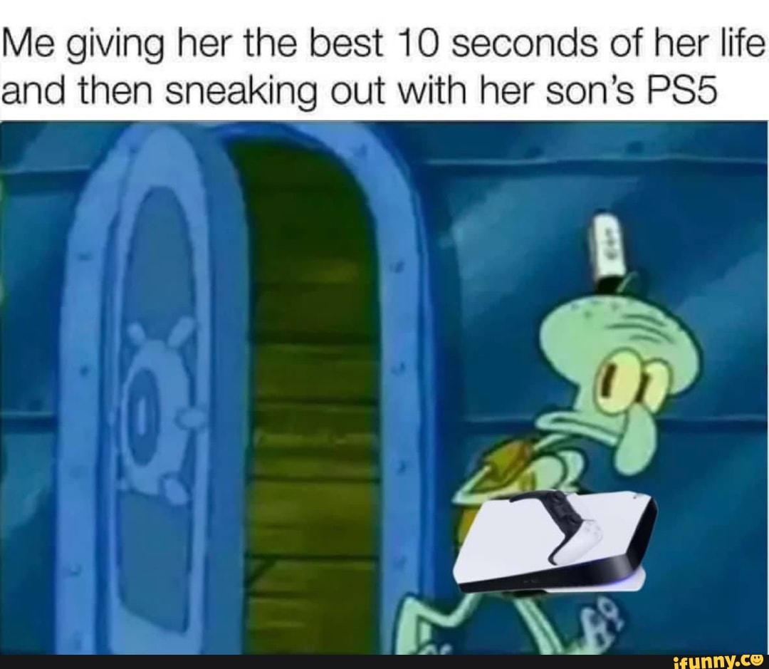 Me giving her the best 10 seconds of her life
and then sneaking AS son's PS5