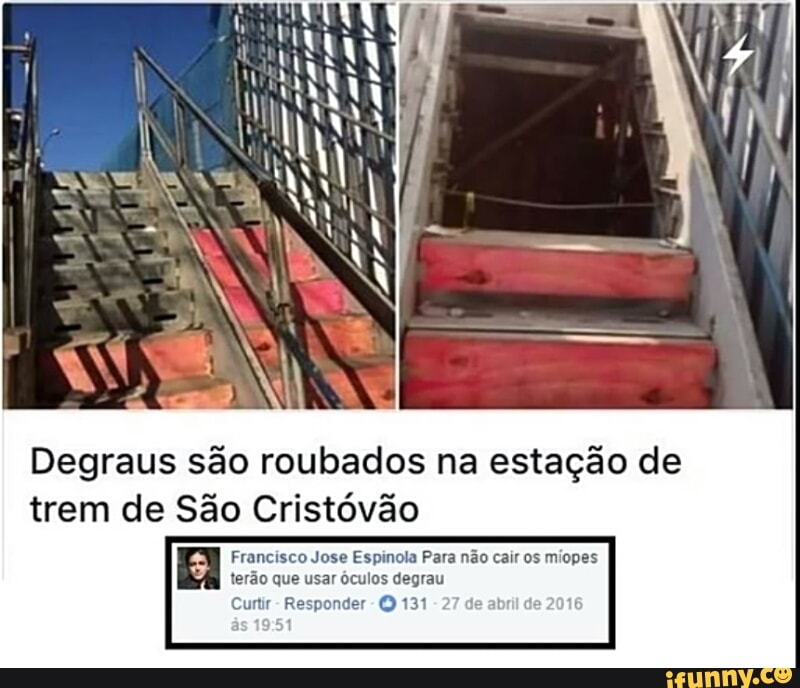 Degraus são roubados na estação de
trem de São Cristóvão
Francisco Jose Espinola Para não cair os miopes
rão que usar óculos degrau
urtir
Responder O 131