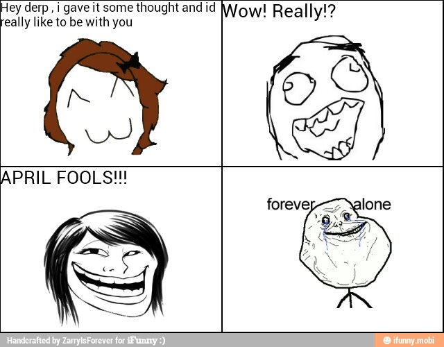 Hey derp
i gave it some thought and id
eally like to be with you
APRIL FOOLS!!!