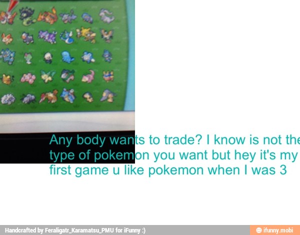 s to trade? I know is not the
n you want but hey it's my
first game u like pokemon when I was 3