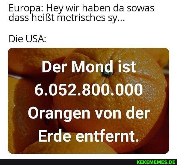 Europa: Hey wir haben da sowas dass heißt metrisches sy...
Die USA:
Der Mond ist
6.052.800.000
Orangen von der
Erde entfernt.